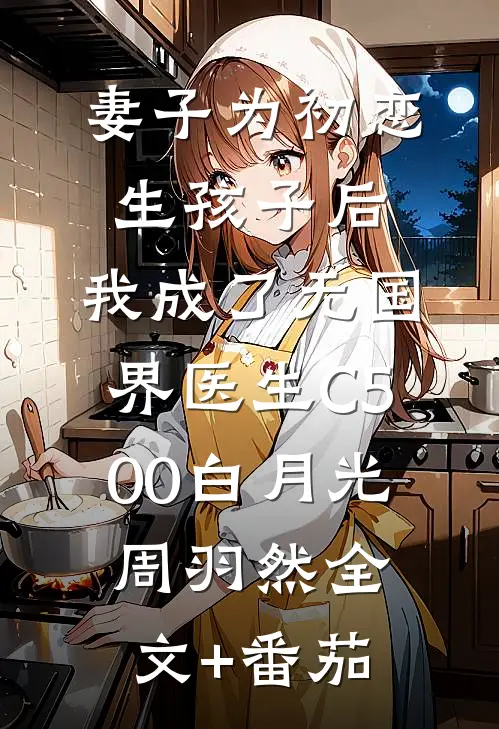 妻子为初恋生孩子后，我成了无国界医生C500白月光周羽然全文+番茄