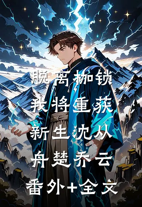 脱离枷锁，我将重获新生沈从舟楚乔云:(番外)+(全文)