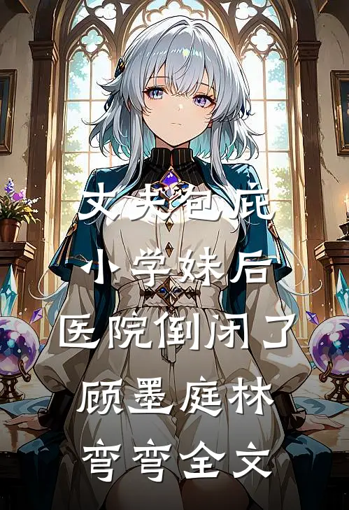丈夫包庇小学妹后，医院倒闭了顾墨庭林弯弯全文