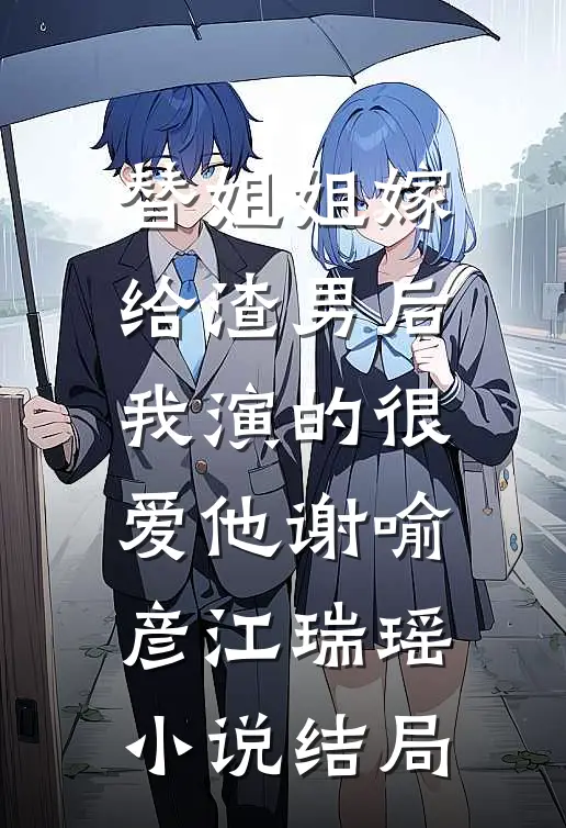 替姐姐嫁给渣男后，我演的很爱他谢喻彦江瑞瑶小说结局
