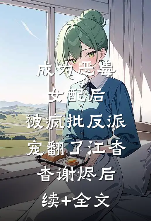 成为恶毒女配后，被疯批反派宠翻了江杳杳谢烬后续+全文