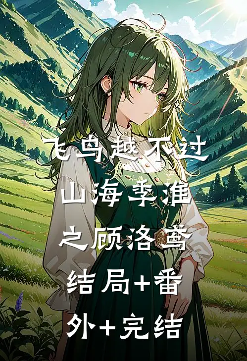 飞鸟越不过山海季淮之顾洛鸢结局+番外+完结