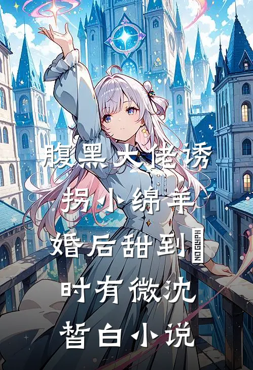 腹黑大佬诱拐小绵羊，婚后甜到齁时有微沈皙白小说