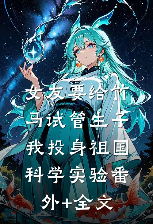女友要给竹马试管生子，我投身祖国科学实验(番外)+(全文)