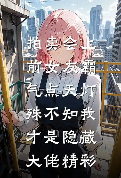 拍卖会上前女友霸气点天灯，殊不知我才是隐藏大佬精彩
