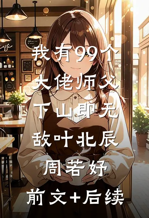 我有99个大佬师父，下山即无敌叶北辰周若妤:前文+后续
