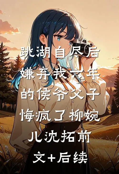 跳湖自尽后，嫌弃我六年的侯爷父子悔疯了柳婉儿沈拓前文+后续