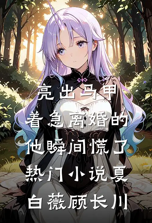 亮出马甲，着急离婚的他瞬间慌了热门小说夏白薇顾长川