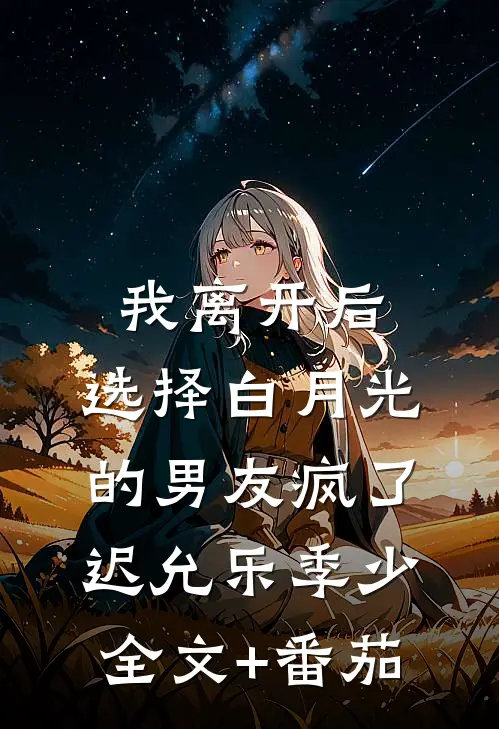 我离开后，选择白月光的男友疯了迟允乐季少全文+番茄