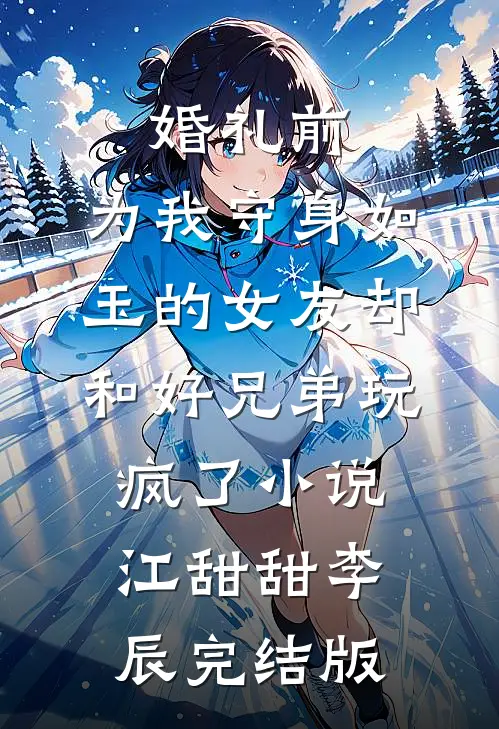 婚礼前，为我守身如玉的女友却和好兄弟玩疯了小说江甜甜李辰完结版