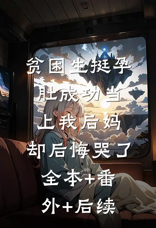 贫困生挺孕肚成功当上我后妈，却后悔哭了全本+番外+后续