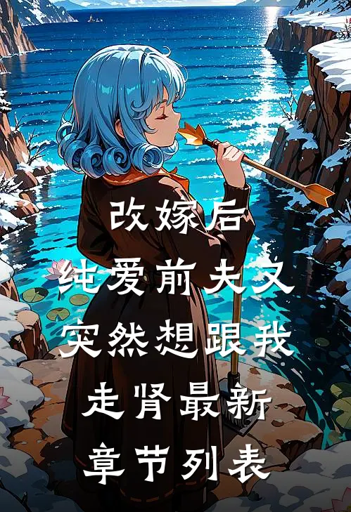 改嫁后，纯爱前夫又突然想跟我‘走肾’最新章节列表