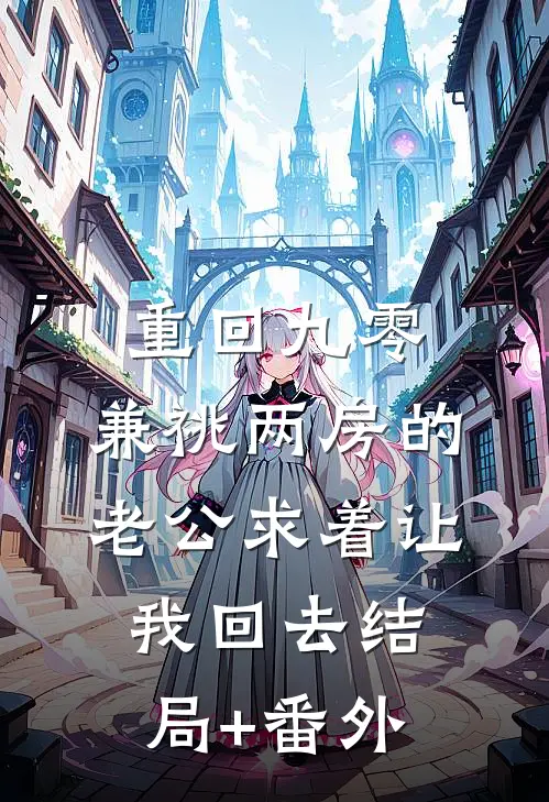 重回九零，兼祧两房的老公求着让我回去结局+番外