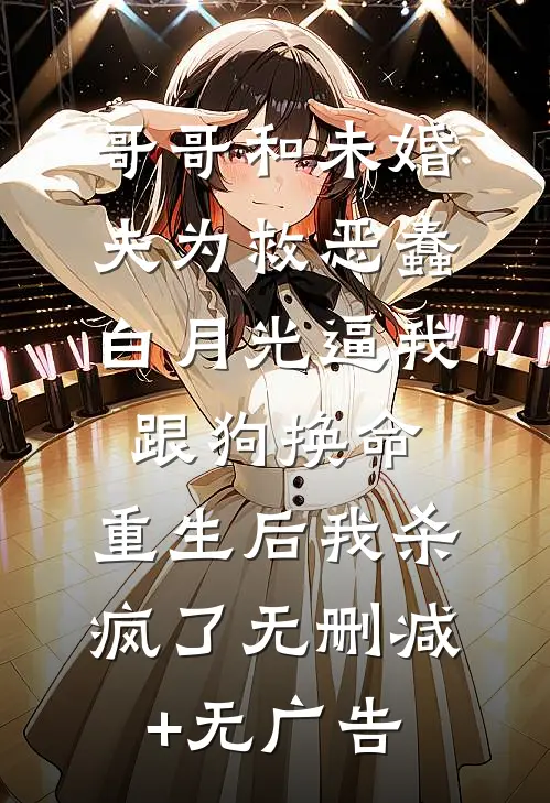 哥哥和未婚夫为救恶蠢白月光逼我跟狗换命，重生后我杀疯了无删减+无广告