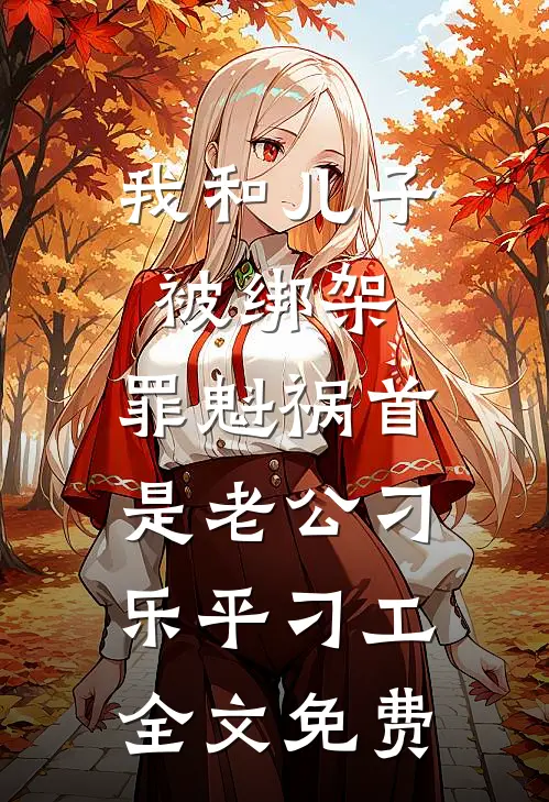 我和儿子被绑架，罪魁祸首是老公刁乐平刁工全文免费
