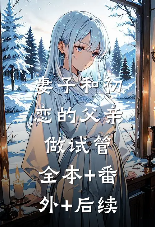 妻子和初恋的父亲做试管:全本+番外+后续
