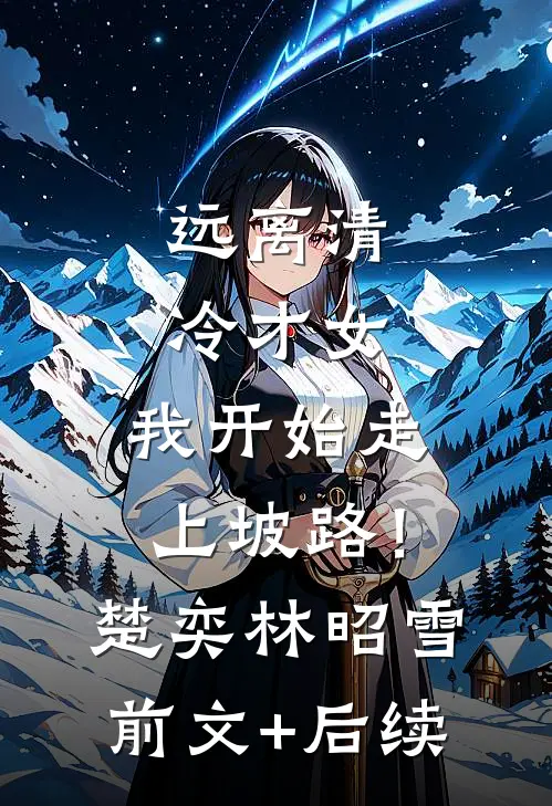 远离清冷才女，我开始走上坡路！楚奕林昭雪:前文+后续