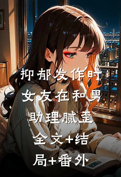 抑郁发作时，女友在和男助理腻歪全文+结局+番外