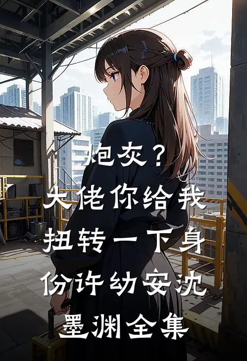 炮灰？大佬你给我扭转一下身份许幼安沈墨渊全集