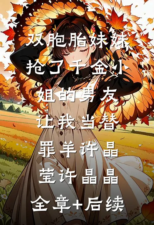 双胞胎妹妹抢了千金小姐的男友让我当替罪羊许晶莹许晶晶:全章+后续