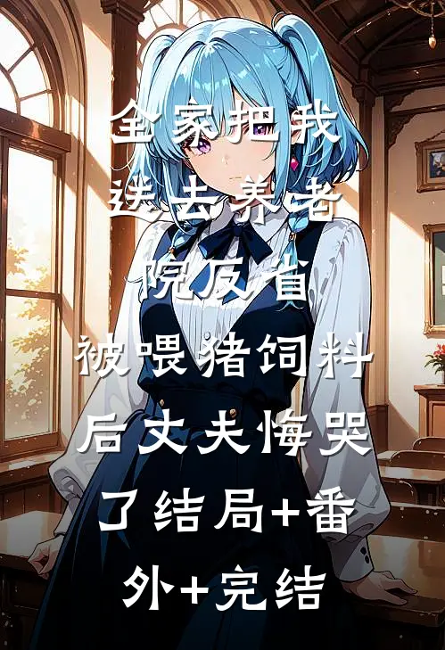 全家把我送去养老院反省，被喂猪饲料后丈夫悔哭了结局+番外+完结