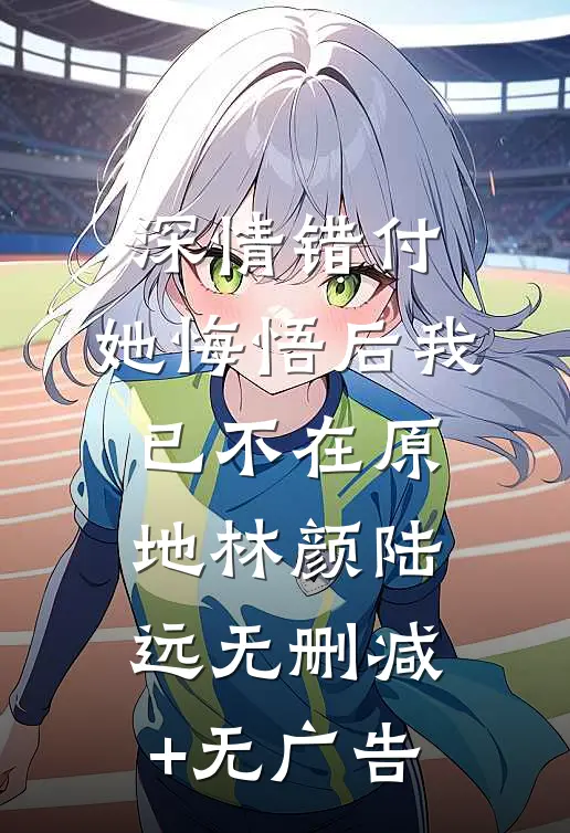 深情错付，她悔悟后我已不在原地林颜陆远无删减+无广告