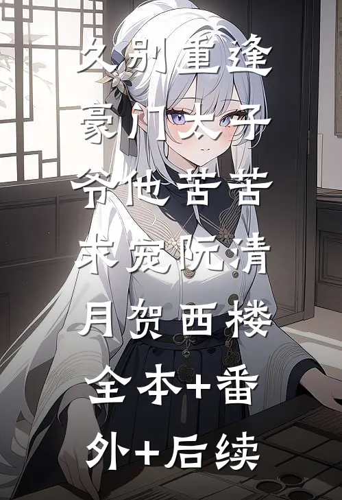 久别重逢，豪门太子爷他苦苦求宠阮清月贺西楼:全本+番外+后续