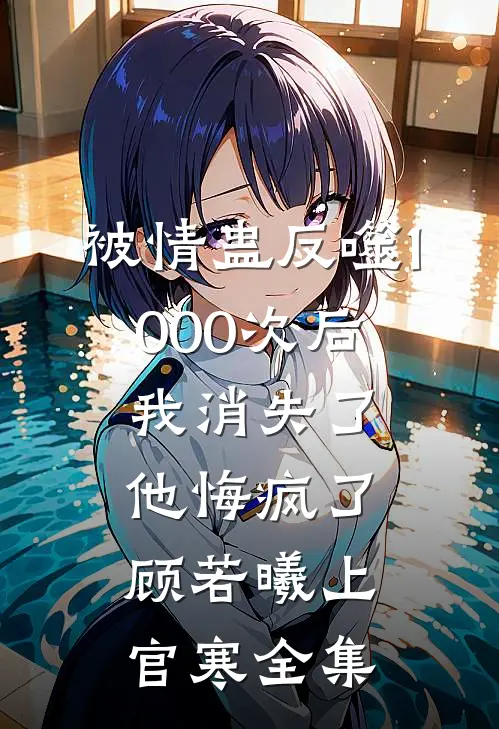 被情蛊反噬1000次后，我消失了他悔疯了顾若曦上官寒全集