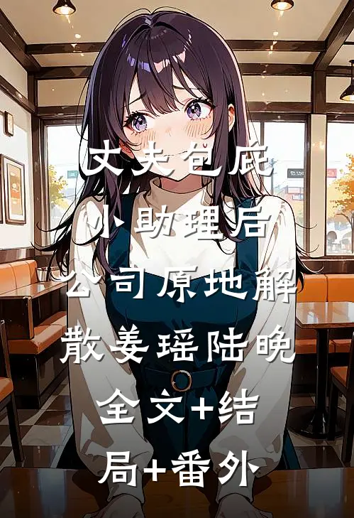 丈夫包庇小助理后，公司原地解散姜瑶陆晚:全文+结局+番外