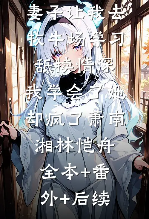 妻子让我去牧牛场学习舐犊情深，我学会了她却疯了萧南湘林恺舟:全本+番外+后续