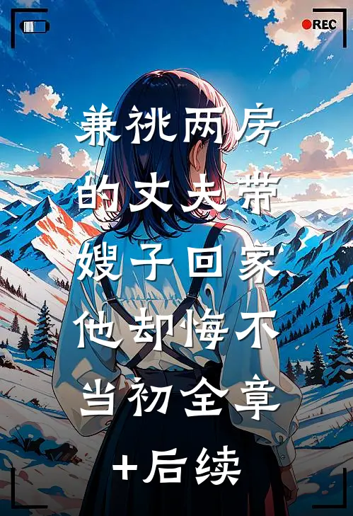 兼祧两房的丈夫带嫂子回家，他却悔不当初全章+后续