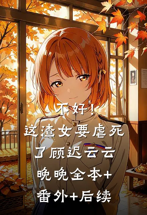 不好！这渣女要虐死了顾迟云云晚晚:全本+番外+后续