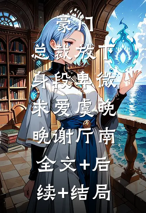 豪门：总裁放下身段卑微求爱虞晚晚谢厅南:全文+后续+结局