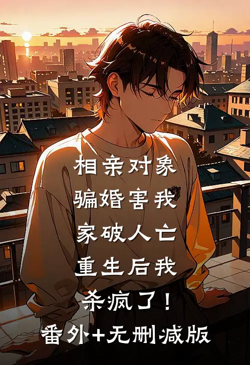 相亲对象骗婚害我家破人亡，重生后我杀疯了！:番外+无删减版