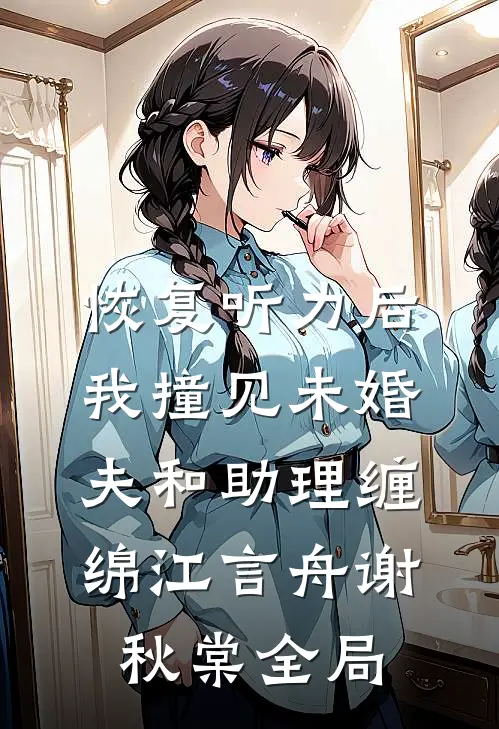 恢复听力后，我撞见未婚夫和助理缠绵江言舟谢秋棠全局