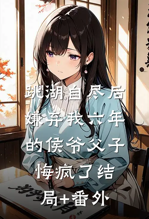 跳湖自尽后，嫌弃我六年的侯爷父子悔疯了结局+番外