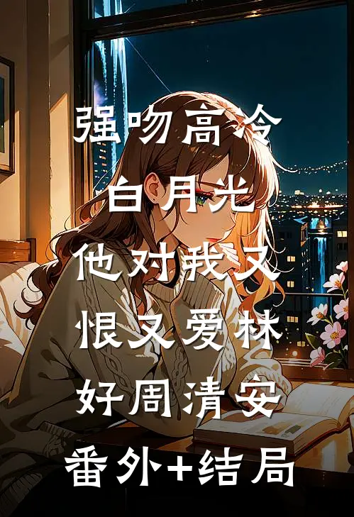 强吻高冷白月光，他对我又恨又爱林好周清安:(番外)+(结局)