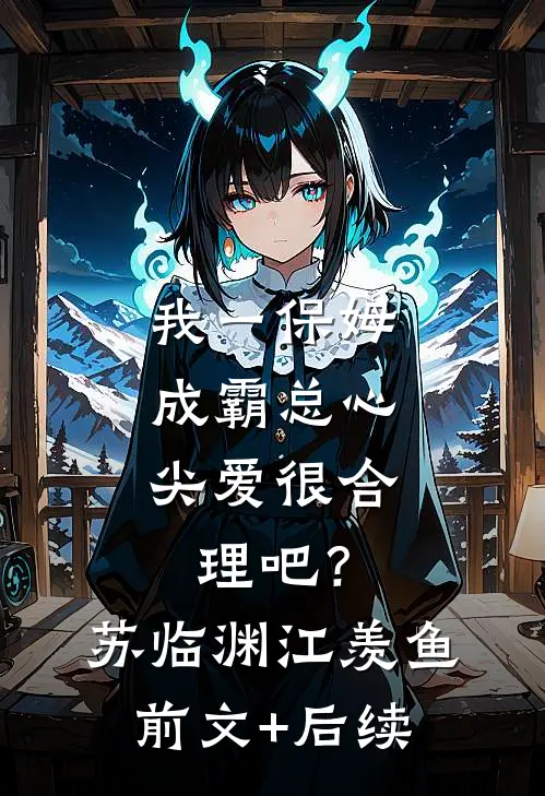 我一保姆，成霸总心尖爱很合理吧？苏临渊江羡鱼前文+后续