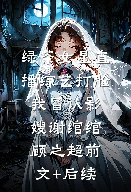 绿茶女星直播综艺打脸我冒认影嫂谢绾绾顾之超前文+后续