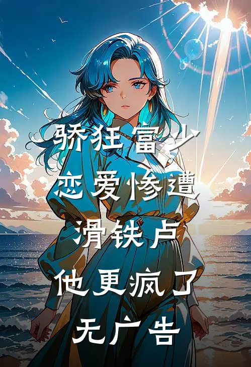 骄狂富少恋爱惨遭滑铁卢，他更疯了无广告