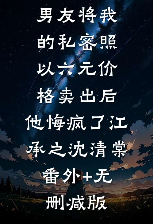 男友将我的私密照以六元价格卖出后，他悔疯了江承之沈清棠:番外+无删减版
