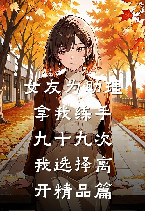 女友为助理拿我练手九十九次，我选择离开精品篇