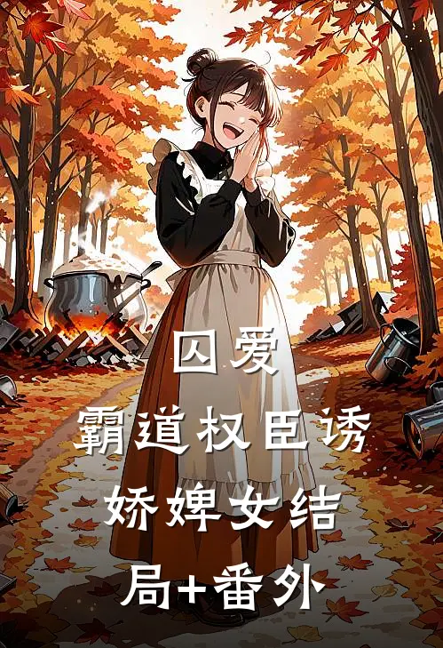 囚爱，霸道权臣诱娇婢女结局+番外