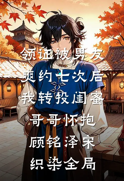 领证被男友爽约七次后，我转投闺蜜哥哥怀抱顾铭泽宋织染全局