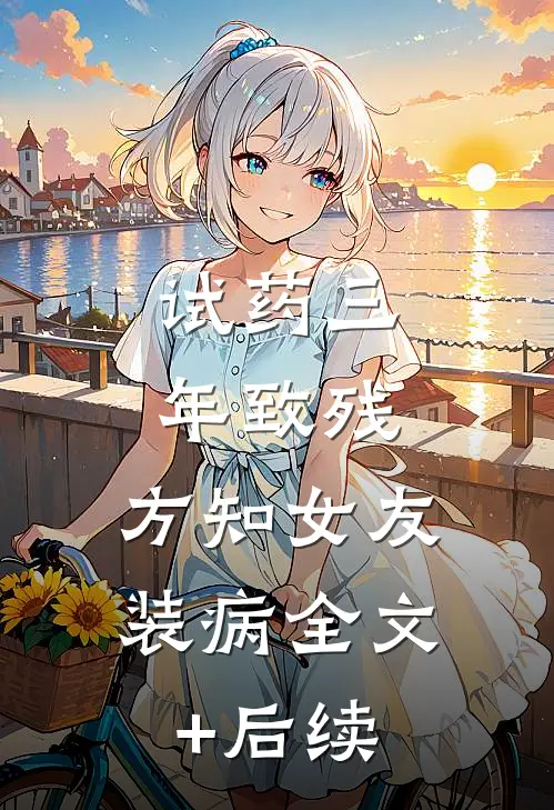 试药三年致残，方知女友装病全文+后续