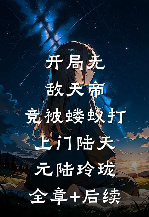 开局无敌天帝，竟被蝼蚁打上门陆天元陆玲珑:全章+后续