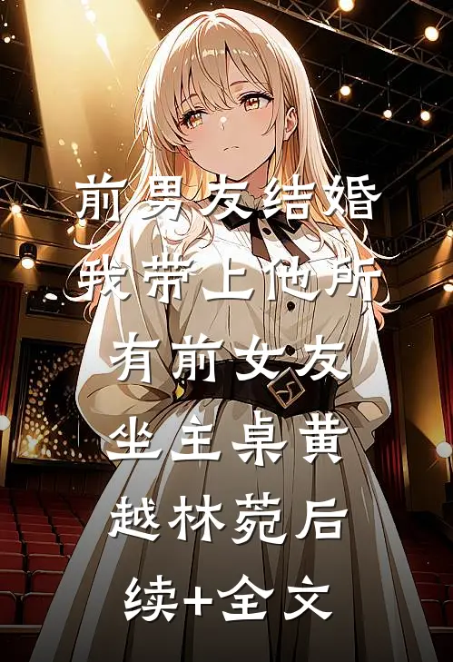 前男友结婚，我带上他所有前女友坐主桌黄越林菀后续+全文