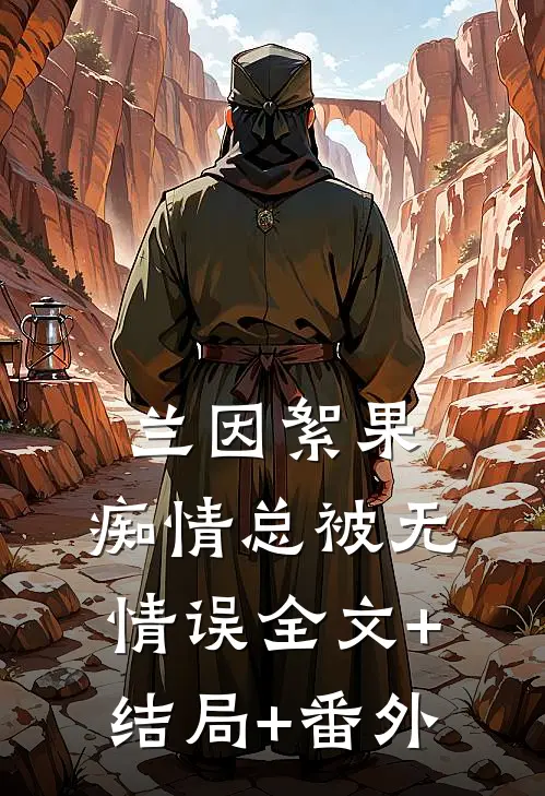 兰因絮果，痴情总被无情误全文+结局+番外