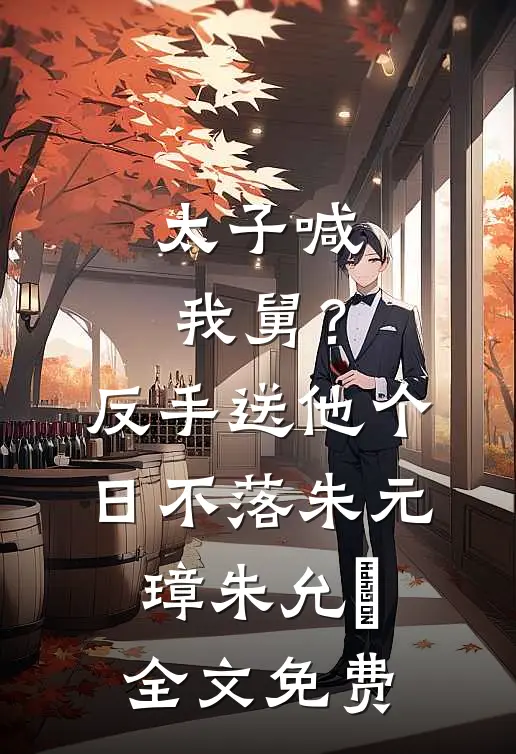 太子喊我舅？反手送他个日不落朱元璋朱允熥全文免费