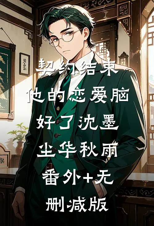 契约结束，他的恋爱脑好了沈墨尘华秋雨:番外+无删减版